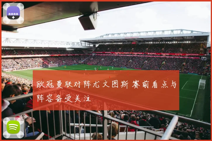 欧冠曼联对阵尤文图斯 赛前看点与阵容备受关注