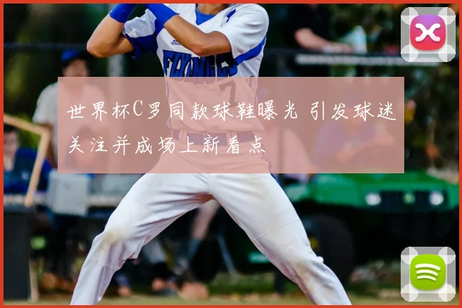 世界杯C罗同款球鞋曝光 引发球迷关注并成场上新看点