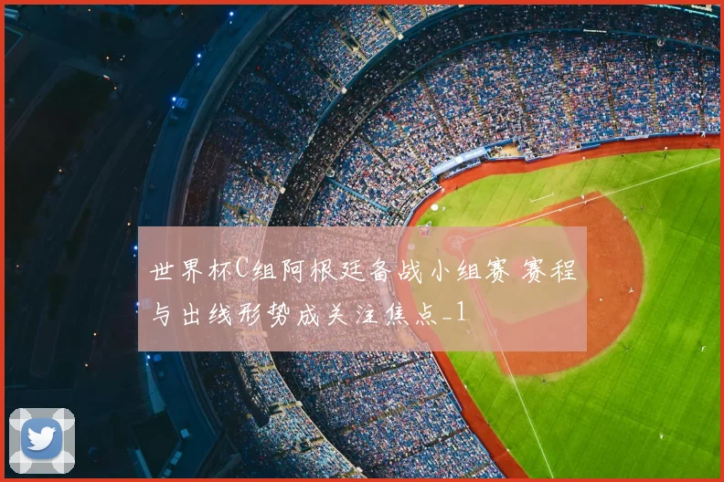 世界杯C组阿根廷备战小组赛 赛程与出线形势成关注焦点_1