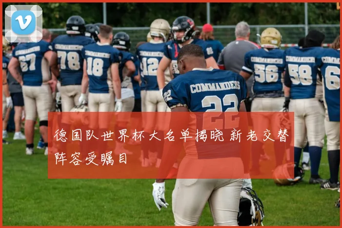 德国队世界杯大名单揭晓 新老交替阵容受瞩目