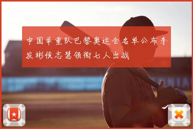 中国举重队巴黎奥运会名单公布李发彬侯志慧领衔七人出战