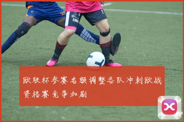 欧联杯参赛名额调整各队冲刺欧战资格赛竞争加剧