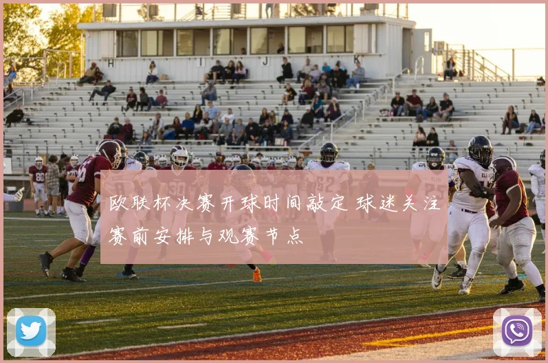 欧联杯决赛开球时间敲定 球迷关注赛前安排与观赛节点