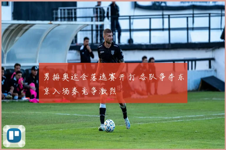 男排奥运会落选赛开打 各队争夺东京入场券竞争激烈