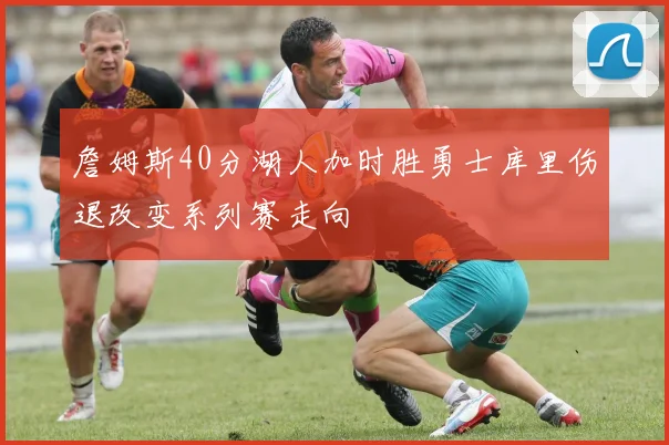 詹姆斯40分湖人加时胜勇士库里伤退改变系列赛走向