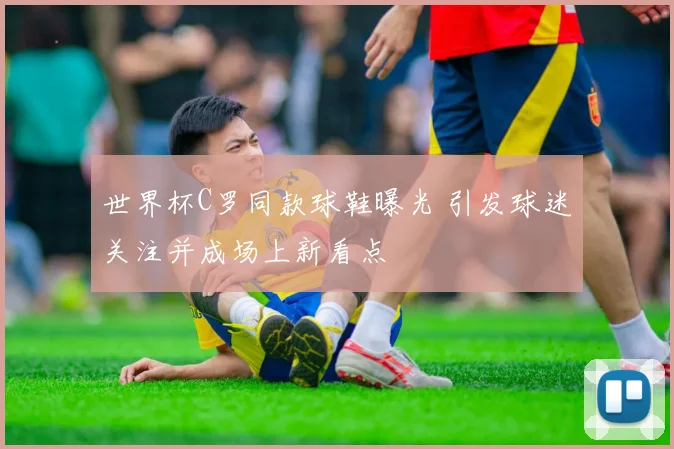 世界杯C罗同款球鞋曝光 引发球迷关注并成场上新看点