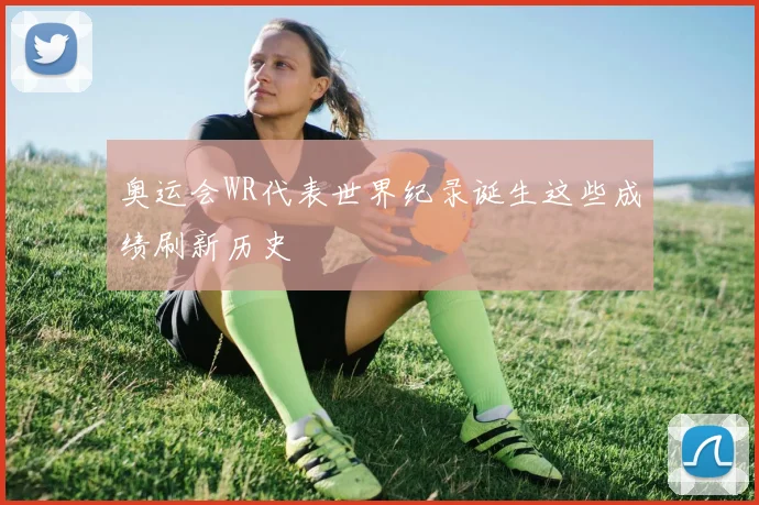 奥运会WR代表世界纪录诞生这些成绩刷新历史