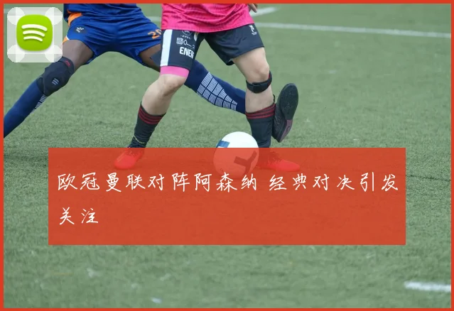 欧冠曼联对阵阿森纳 经典对决引发关注