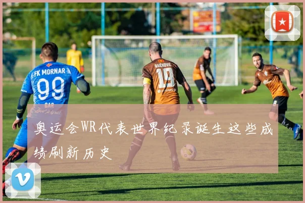 奥运会WR代表世界纪录诞生这些成绩刷新历史