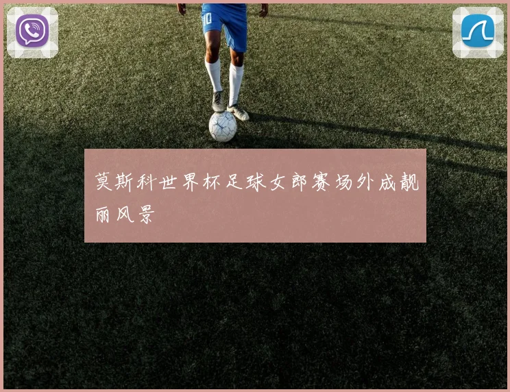莫斯科世界杯足球女郎赛场外成靓丽风景