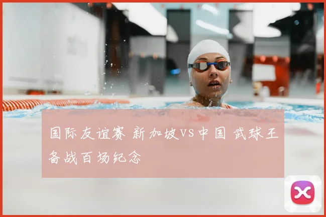 国际友谊赛 新加坡vs中国 武球王备战百场纪念