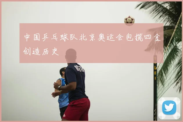 中国乒乓球队北京奥运会包揽四金创造历史