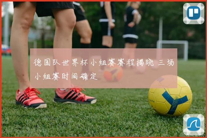 德国队世界杯小组赛赛程揭晓 三场小组赛时间确定