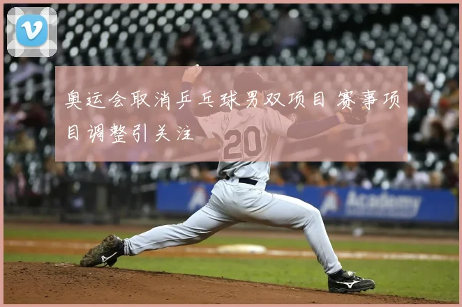 奥运会取消乒乓球男双项目 赛事项目调整引关注