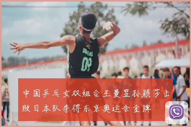 中国乒乓女双组合王曼昱孙颖莎击败日本队夺得东京奥运会金牌