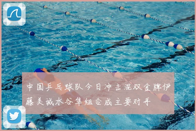 中国乒乓球队今日冲击混双金牌伊藤美诚水谷隼组合成主要对手