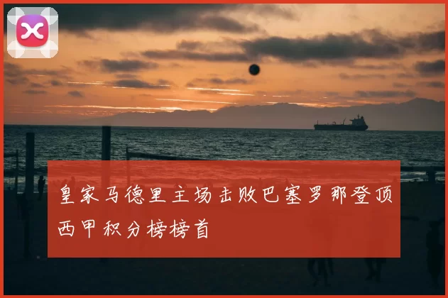 皇家马德里主场击败巴塞罗那登顶西甲积分榜榜首