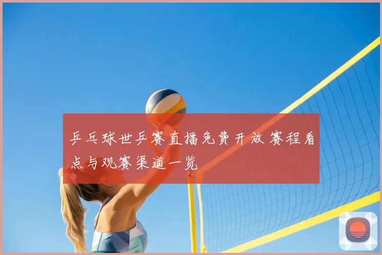 乒乓球世乒赛直播免费开放 赛程看点与观赛渠道一览