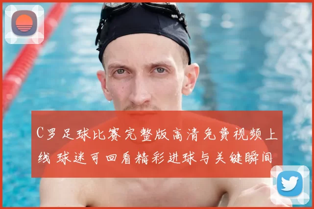 C罗足球比赛完整版高清免费视频上线 球迷可回看精彩进球与关键瞬间