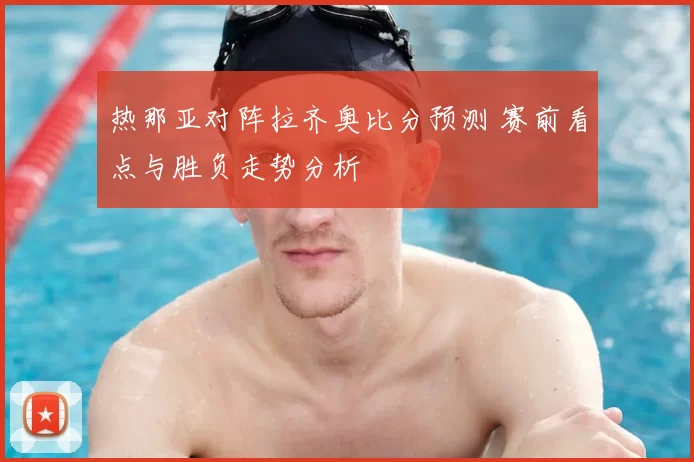 热那亚对阵拉齐奥比分预测 赛前看点与胜负走势分析