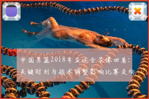 中国男篮2018年亚运会录像回看:关键时刻与战术调整影响比赛走向