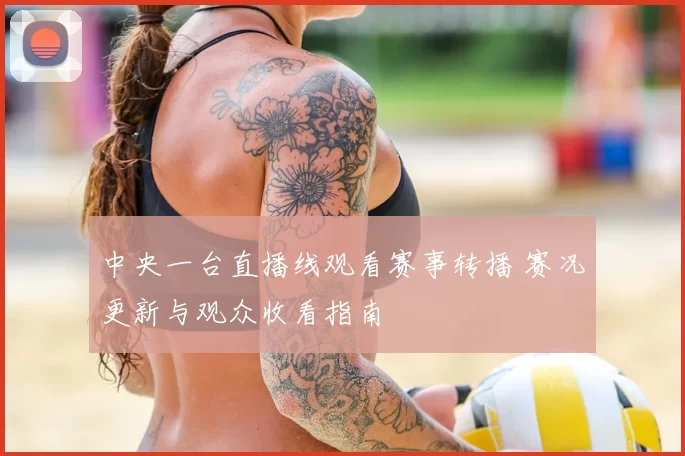 中央一台直播线观看赛事转播 赛况更新与观众收看指南