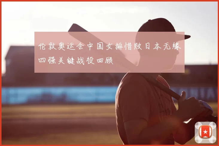 伦敦奥运会中国女排惜败日本无缘四强关键战役回顾