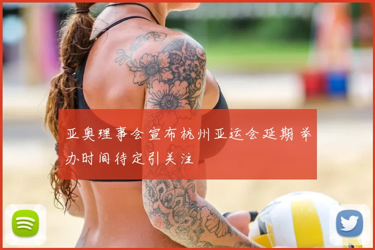 亚奥理事会宣布杭州亚运会延期 举办时间待定引关注
