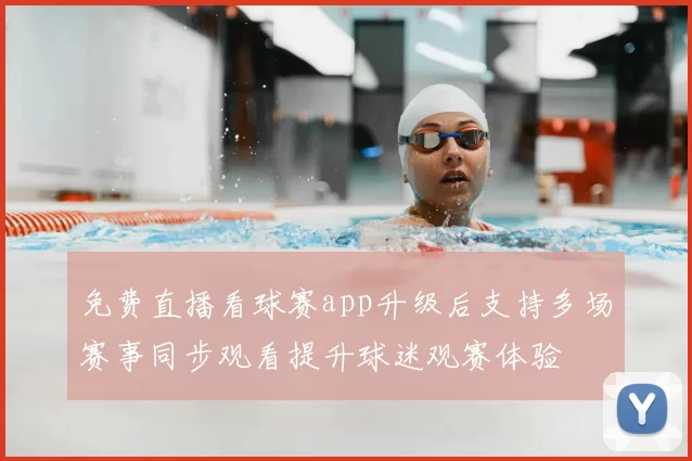 免费直播看球赛app升级后支持多场赛事同步观看提升球迷观赛体验