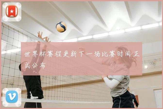世界杯赛程更新下一场比赛时间正式公布