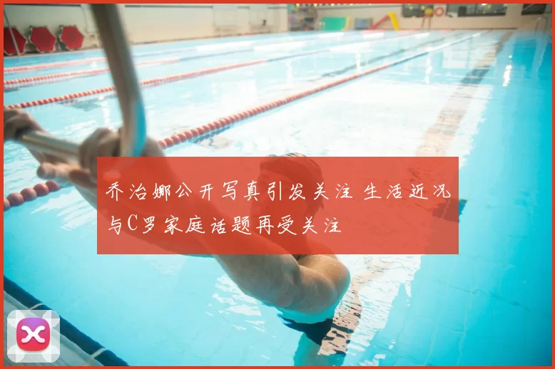 乔治娜公开写真引发关注 生活近况与C罗家庭话题再受关注