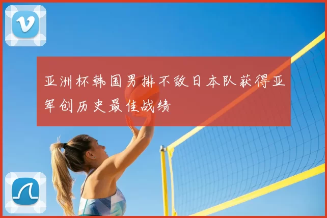 亚洲杯韩国男排不敌日本队获得亚军创历史最佳战绩