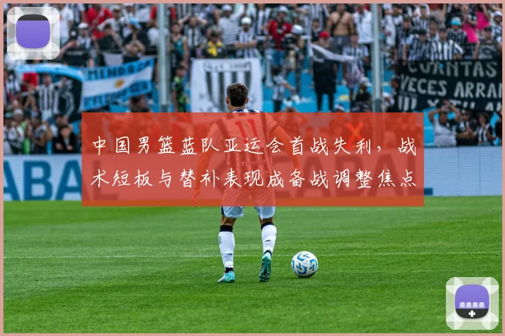 中国男篮蓝队亚运会首战失利，战术短板与替补表现成备战调整焦点