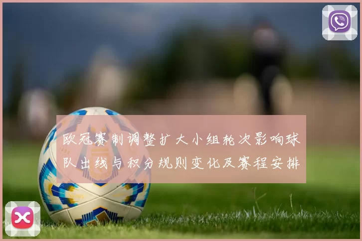 欧冠赛制调整扩大小组轮次影响球队出线与积分规则变化及赛程安排