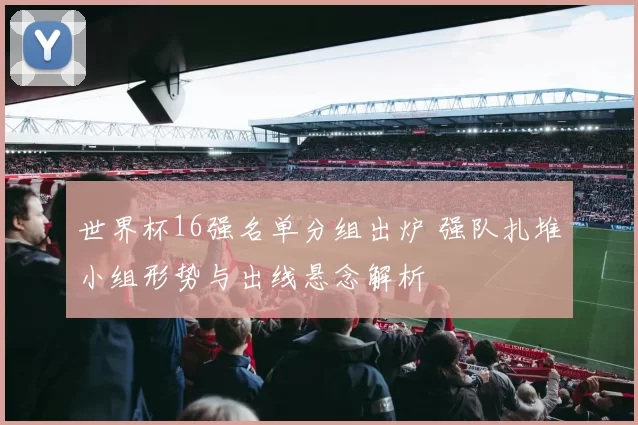 世界杯16强名单分组出炉 强队扎堆小组形势与出线悬念解析