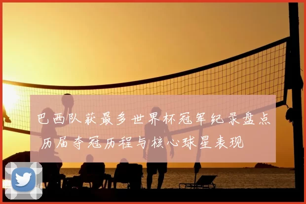 巴西队获最多世界杯冠军纪录盘点 历届夺冠历程与核心球星表现