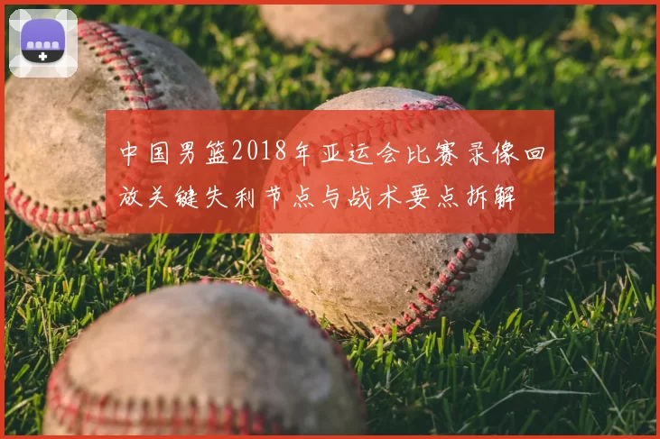 中国男篮2018年亚运会比赛录像回放关键失利节点与战术要点拆解