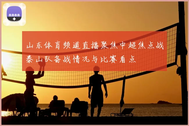 山东体育频道直播聚焦中超焦点战泰山队备战情况与比赛看点