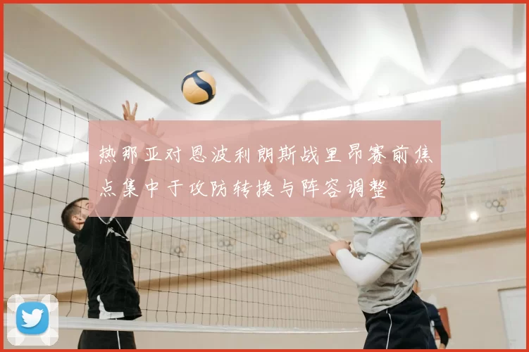 热那亚对恩波利朗斯战里昂赛前焦点集中于攻防转换与阵容调整