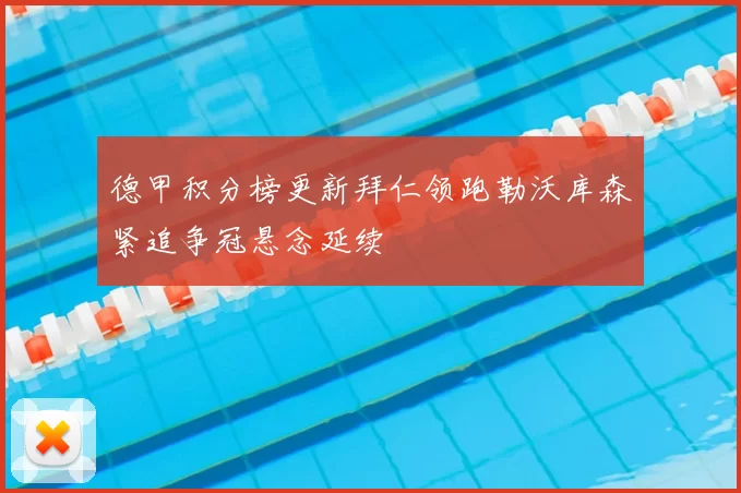 德甲积分榜更新拜仁领跑勒沃库森紧追争冠悬念延续