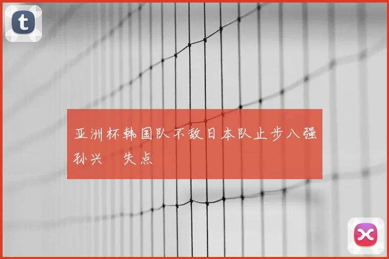 亚洲杯韩国队不敌日本队止步八强孙兴慜失点