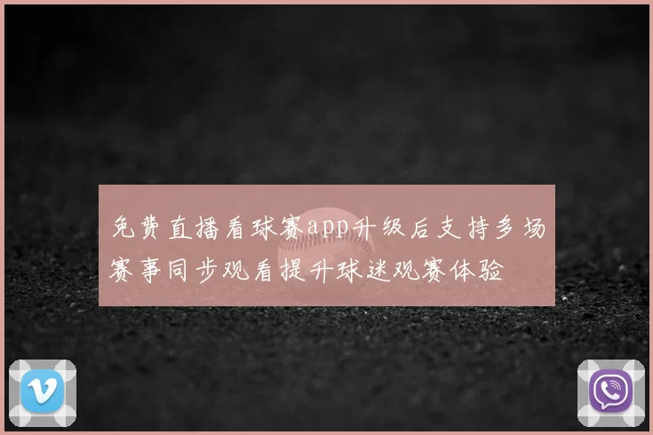 免费直播看球赛app升级后支持多场赛事同步观看提升球迷观赛体验