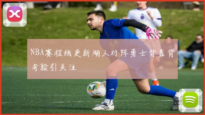 NBA赛程线更新湖人对阵勇士背靠背考验引关注
