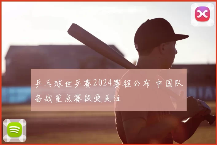 乒乓球世乒赛2024赛程公布 中国队备战重点赛段受关注