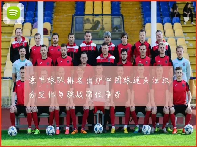 意甲球队排名出炉中国球迷关注积分变化与欧战席位争夺