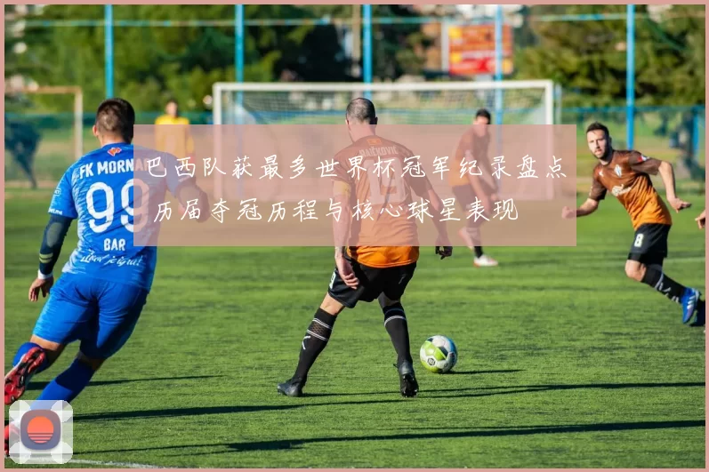 巴西队获最多世界杯冠军纪录盘点 历届夺冠历程与核心球星表现