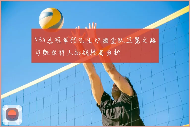 NBA总冠军预测出炉掘金队卫冕之路与凯尔特人挑战格局分析