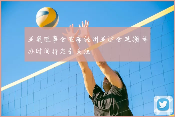 亚奥理事会宣布杭州亚运会延期 举办时间待定引关注