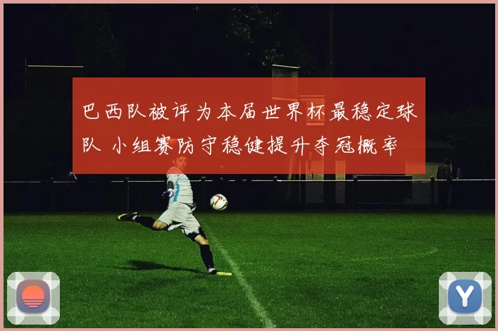 巴西队被评为本届世界杯最稳定球队 小组赛防守稳健提升夺冠概率