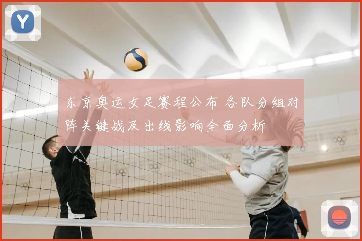 东京奥运女足赛程公布 各队分组对阵关键战及出线影响全面分析